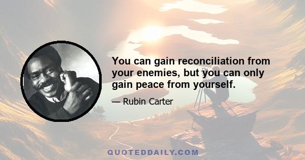 You can gain reconciliation from your enemies, but you can only gain peace from yourself.