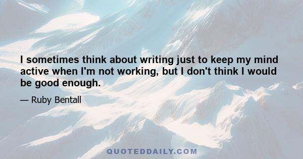 I sometimes think about writing just to keep my mind active when I'm not working, but I don't think I would be good enough.