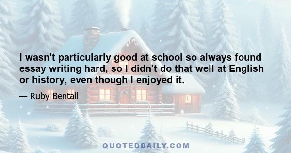 I wasn't particularly good at school so always found essay writing hard, so I didn't do that well at English or history, even though I enjoyed it.