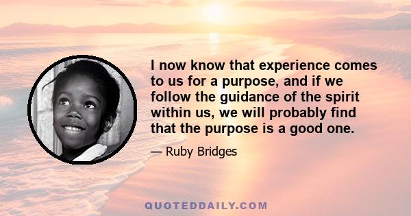 I now know that experience comes to us for a purpose, and if we follow the guidance of the spirit within us, we will probably find that the purpose is a good one.