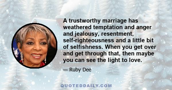 A trustworthy marriage has weathered temptation and anger and jealousy, resentment, self-righteousness and a little bit of selfishness. When you get over and get through that, then maybe you can see the light to love.