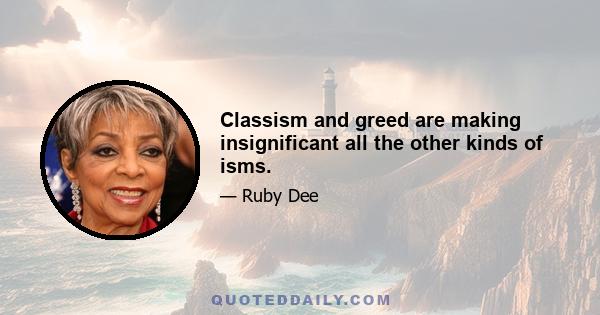 Classism and greed are making insignificant all the other kinds of isms.