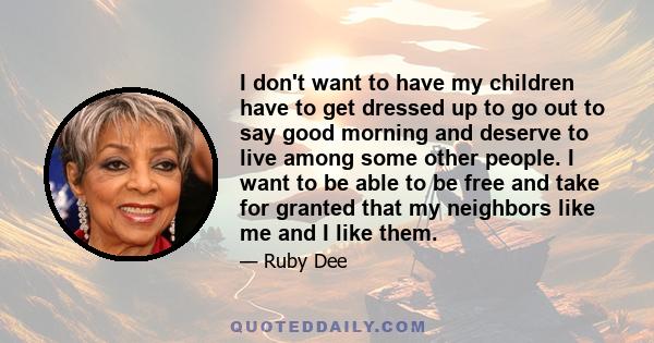 I don't want to have my children have to get dressed up to go out to say good morning and deserve to live among some other people. I want to be able to be free and take for granted that my neighbors like me and I like