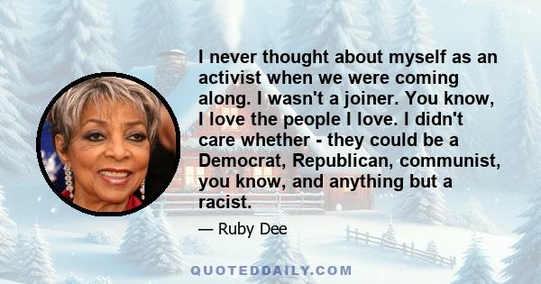 I never thought about myself as an activist when we were coming along. I wasn't a joiner. You know, I love the people I love. I didn't care whether - they could be a Democrat, Republican, communist, you know, and