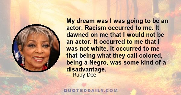 My dream was I was going to be an actor. Racism occurred to me. It dawned on me that I would not be an actor. It occurred to me that I was not white. It occurred to me that being what they call colored, being a Negro,