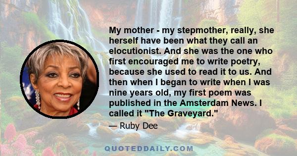 My mother - my stepmother, really, she herself have been what they call an elocutionist. And she was the one who first encouraged me to write poetry, because she used to read it to us. And then when I began to write