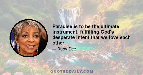 Paradise is to be the ultimate instrument, fulfilling God's desperate intent that we love each other.