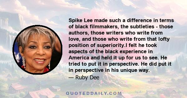 Spike Lee made such a difference in terms of black filmmakers, the subtleties - those authors, those writers who write from love, and those who write from that lofty position of superiority.I felt he took aspects of the 