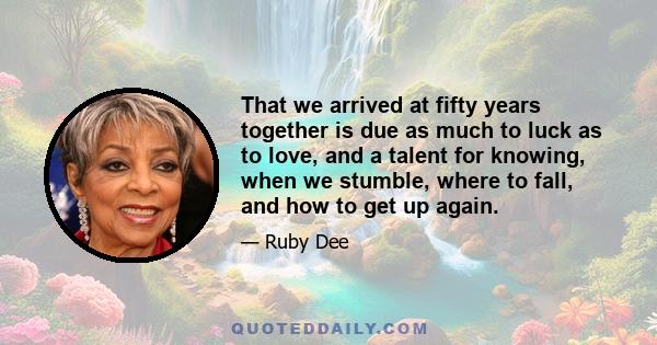 That we arrived at fifty years together is due as much to luck as to love, and a talent for knowing, when we stumble, where to fall, and how to get up again.