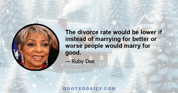 The divorce rate would be lower if instead of marrying for better or worse people would marry for good.