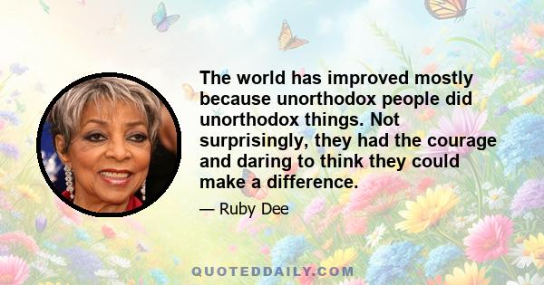 The world has improved mostly because unorthodox people did unorthodox things. Not surprisingly, they had the courage and daring to think they could make a difference.