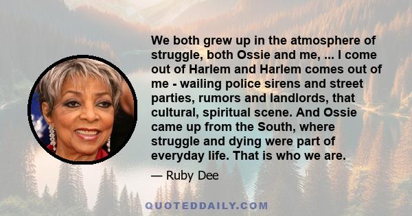 We both grew up in the atmosphere of struggle, both Ossie and me, ... I come out of Harlem and Harlem comes out of me - wailing police sirens and street parties, rumors and landlords, that cultural, spiritual scene. And 