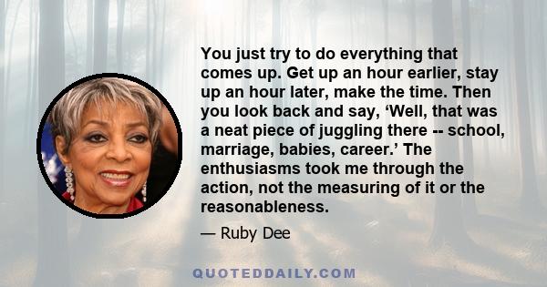 You just try to do everything that comes up. Get up an hour earlier, stay up an hour later, make the time. Then you look back and say, ‘Well, that was a neat piece of juggling there -- school, marriage, babies, career.’ 