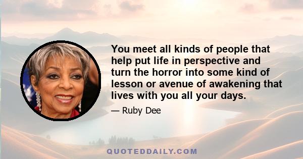 You meet all kinds of people that help put life in perspective and turn the horror into some kind of lesson or avenue of awakening that lives with you all your days.