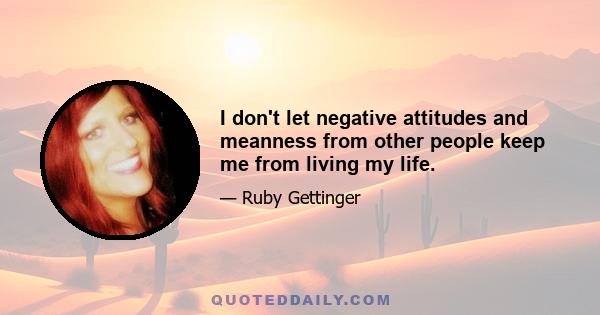 I don't let negative attitudes and meanness from other people keep me from living my life.