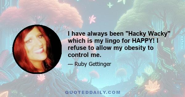 I have always been Hacky Wacky which is my lingo for HAPPY! I refuse to allow my obesity to control me.