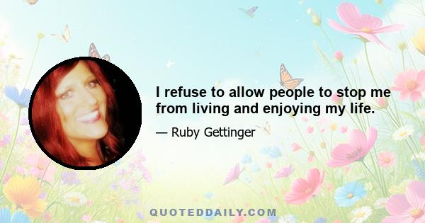 I refuse to allow people to stop me from living and enjoying my life.