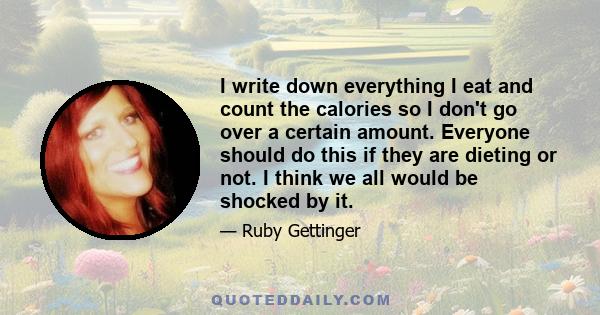 I write down everything I eat and count the calories so I don't go over a certain amount. Everyone should do this if they are dieting or not. I think we all would be shocked by it.