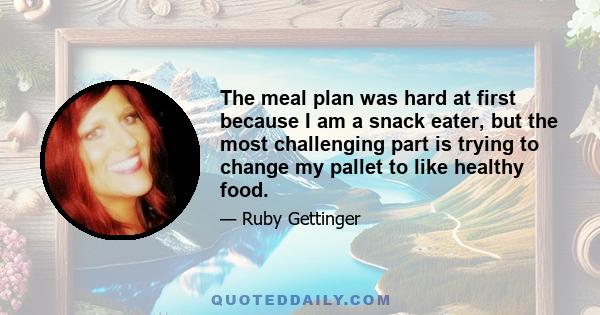 The meal plan was hard at first because I am a snack eater, but the most challenging part is trying to change my pallet to like healthy food.