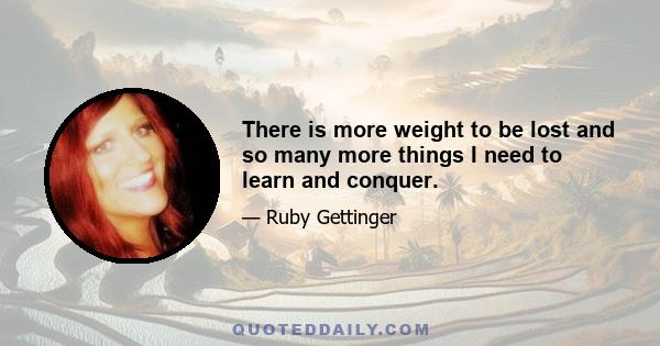 There is more weight to be lost and so many more things I need to learn and conquer.