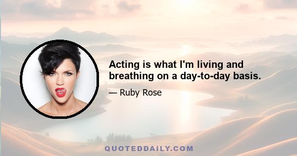 Acting is what I'm living and breathing on a day-to-day basis.