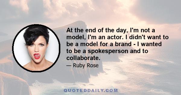 At the end of the day, I'm not a model, I'm an actor. I didn't want to be a model for a brand - I wanted to be a spokesperson and to collaborate.