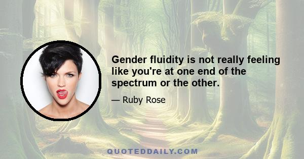 Gender fluidity is not really feeling like you're at one end of the spectrum or the other.