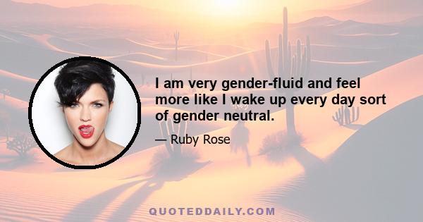 I am very gender-fluid and feel more like I wake up every day sort of gender neutral.