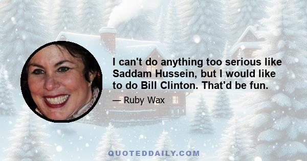 I can't do anything too serious like Saddam Hussein, but I would like to do Bill Clinton. That'd be fun.