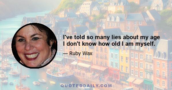 I've told so many lies about my age I don't know how old I am myself.