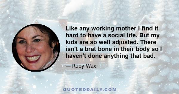 Like any working mother I find it hard to have a social life. But my kids are so well adjusted. There isn't a brat bone in their body so I haven't done anything that bad.