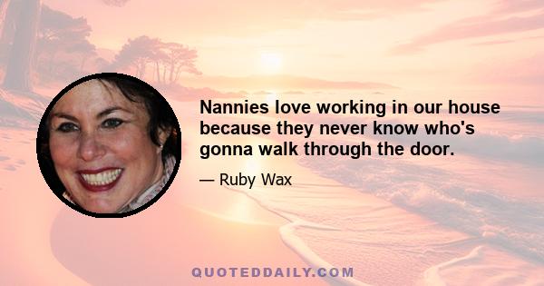 Nannies love working in our house because they never know who's gonna walk through the door.