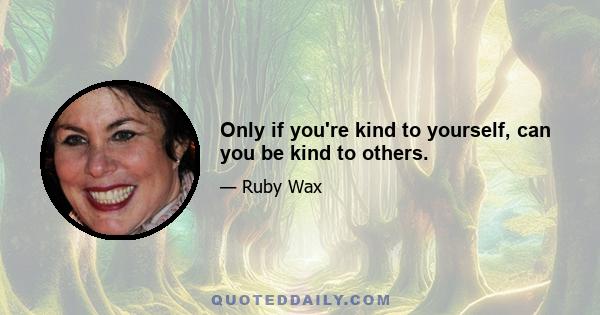 Only if you're kind to yourself, can you be kind to others.