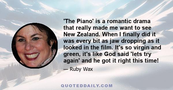 'The Piano' is a romantic drama that really made me want to see New Zealand. When I finally did it was every bit as jaw dropping as it looked in the film. It's so virgin and green, it's like God said 'lets try again'