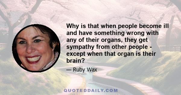 Why is that when people become ill and have something wrong with any of their organs, they get sympathy from other people - except when that organ is their brain?