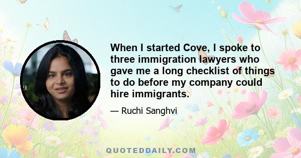 When I started Cove, I spoke to three immigration lawyers who gave me a long checklist of things to do before my company could hire immigrants.