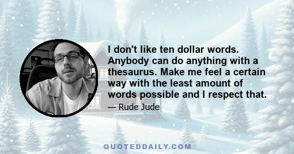 I don't like ten dollar words. Anybody can do anything with a thesaurus. Make me feel a certain way with the least amount of words possible and I respect that.