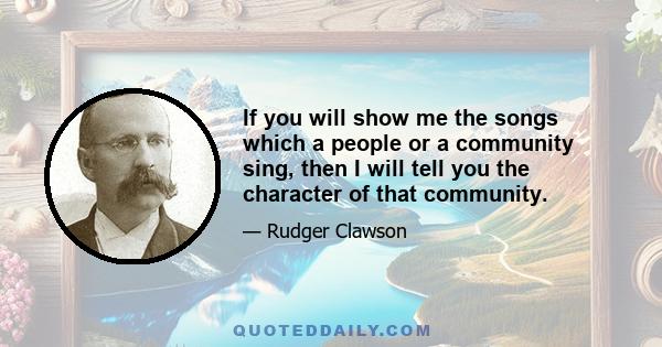 If you will show me the songs which a people or a community sing, then I will tell you the character of that community.