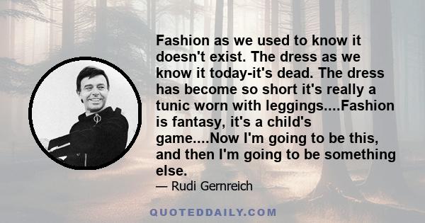 Fashion as we used to know it doesn't exist. The dress as we know it today-it's dead. The dress has become so short it's really a tunic worn with leggings....Fashion is fantasy, it's a child's game....Now I'm going to