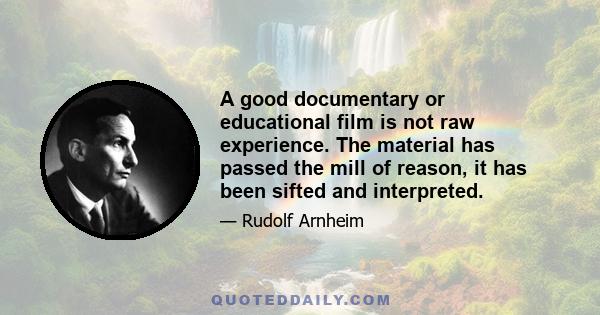 A good documentary or educational film is not raw experience. The material has passed the mill of reason, it has been sifted and interpreted.