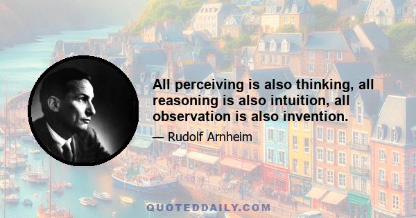 All perceiving is also thinking, all reasoning is also intuition, all observation is also invention.