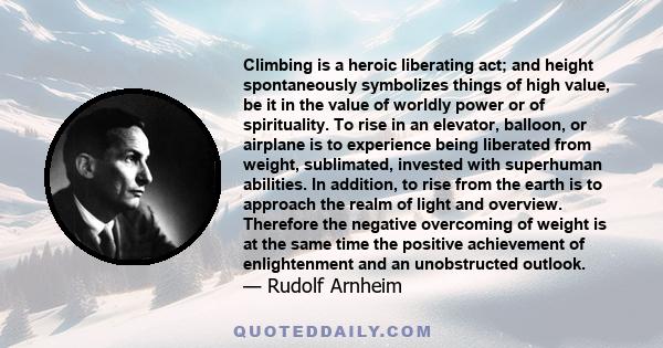 Climbing is a heroic liberating act; and height spontaneously symbolizes things of high value, be it in the value of worldly power or of spirituality. To rise in an elevator, balloon, or airplane is to experience being