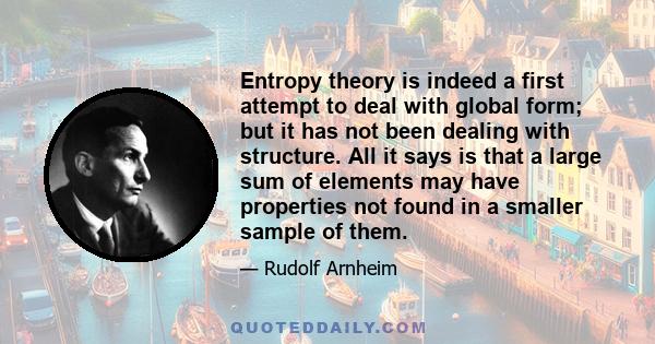 Entropy theory is indeed a first attempt to deal with global form; but it has not been dealing with structure. All it says is that a large sum of elements may have properties not found in a smaller sample of them.