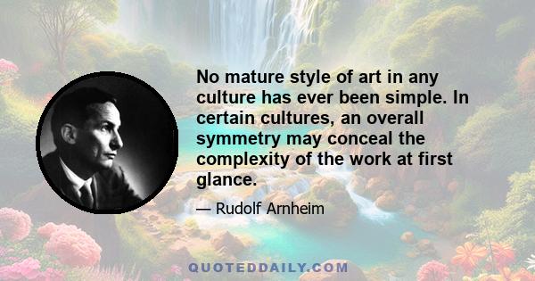 No mature style of art in any culture has ever been simple. In certain cultures, an overall symmetry may conceal the complexity of the work at first glance.