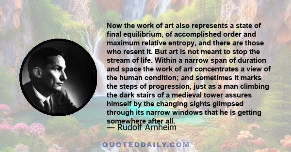 Now the work of art also represents a state of final equilibrium, of accomplished order and maximum relative entropy, and there are those who resent it. But art is not meant to stop the stream of life. Within a narrow