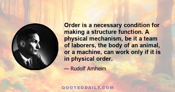 Order is a necessary condition for making a structure function. A physical mechanism, be it a team of laborers, the body of an animal, or a machine, can work only if it is in physical order.