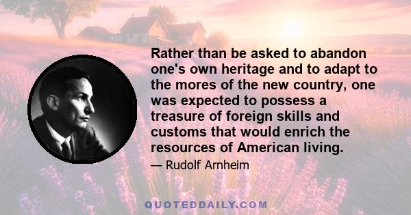 Rather than be asked to abandon one's own heritage and to adapt to the mores of the new country, one was expected to possess a treasure of foreign skills and customs that would enrich the resources of American living.