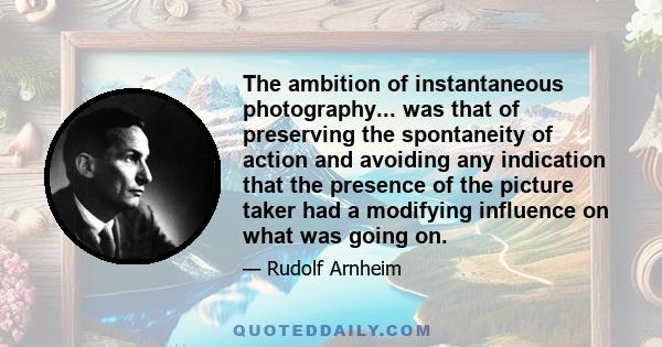 The ambition of instantaneous photography... was that of preserving the spontaneity of action and avoiding any indication that the presence of the picture taker had a modifying influence on what was going on.