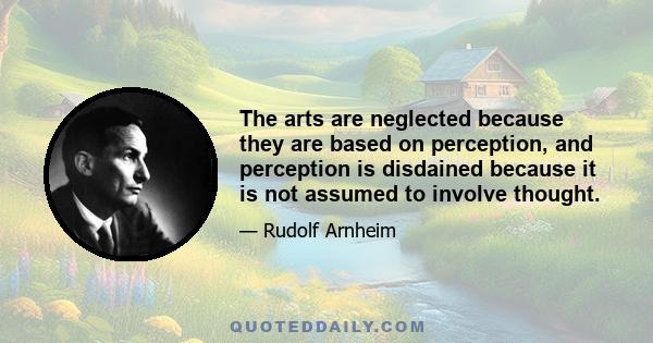 The arts are neglected because they are based on perception, and perception is disdained because it is not assumed to involve thought.