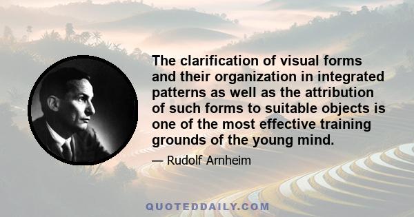 The clarification of visual forms and their organization in integrated patterns as well as the attribution of such forms to suitable objects is one of the most effective training grounds of the young mind.